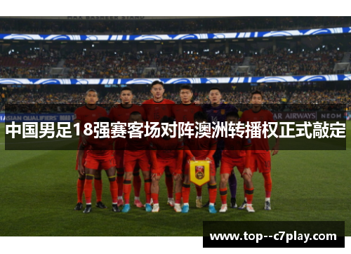 中国男足18强赛客场对阵澳洲转播权正式敲定 中国男足18强赛客场对阵澳洲转播权正式敲定