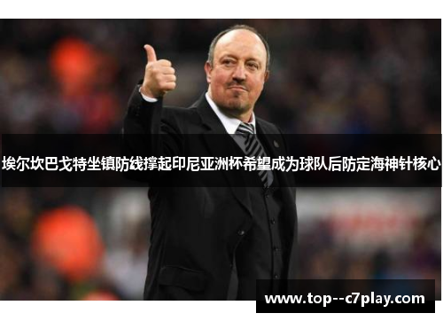 埃尔坎巴戈特坐镇防线撑起印尼亚洲杯希望成为球队后防定海神针核心 埃尔坎巴戈特坐镇防线撑起印尼亚洲杯希望成为球队后防定海神针核心