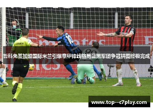 哲科免签加盟国际米兰引爆意甲锋线格局蓝黑军团争冠拼图终极完成
