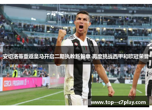 安切洛蒂重返皇马开启二期执教新篇章 再度挑战西甲和欧冠荣誉 安切洛蒂重返皇马开启二期执教新篇章 再度挑战西甲和欧冠荣誉