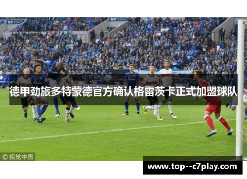 德甲劲旅多特蒙德官方确认格雷茨卡正式加盟球队 德甲劲旅多特蒙德官方确认格雷茨卡正式加盟球队