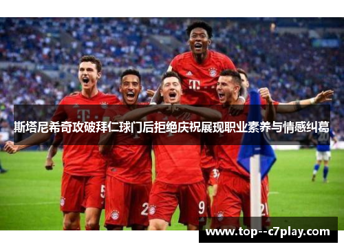 斯塔尼希奇攻破拜仁球门后拒绝庆祝展现职业素养与情感纠葛