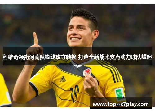 科维奇领衔河南队锋线攻守转换 打造全新战术支点助力球队崛起 科维奇领衔河南队锋线攻守转换 打造全新战术支点助力球队崛起