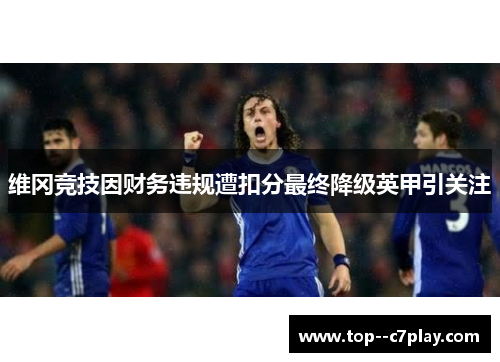 维冈竞技因财务违规遭扣分最终降级英甲引关注 维冈竞技因财务违规遭扣分最终降级英甲引关注