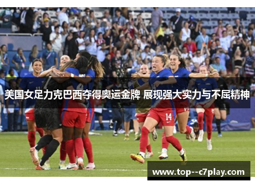 美国女足力克巴西夺得奥运金牌 展现强大实力与不屈精神 美国女足力克巴西夺得奥运金牌 展现强大实力与不屈精神
