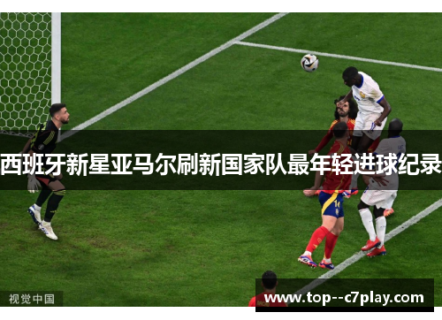 西班牙新星亚马尔刷新国家队最年轻进球纪录 西班牙新星亚马尔刷新国家队最年轻进球纪录