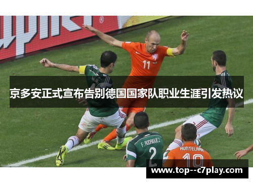 京多安正式宣布告别德国国家队职业生涯引发热议 京多安正式宣布告别德国国家队职业生涯引发热议