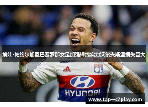 埃娃·帕约尔加盟巴塞罗那女足加强锋线实力沃尔夫斯堡损失巨大 埃娃·帕约尔加盟巴塞罗那女足加强锋线实力沃尔夫斯堡损失巨大