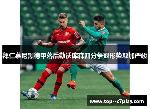 拜仁慕尼黑德甲落后勒沃库森四分争冠形势愈加严峻