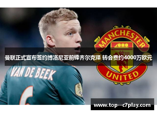 曼联正式宣布签约博洛尼亚前锋齐尔克泽 转会费约4000万欧元
