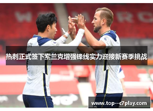 热刺正式签下索兰克增强锋线实力迎接新赛季挑战