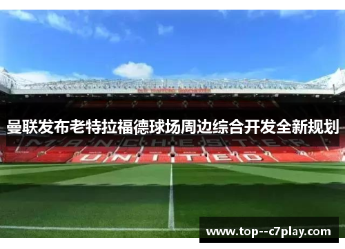 曼联发布老特拉福德球场周边综合开发全新规划 曼联发布老特拉福德球场周边综合开发全新规划