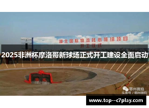 2025非洲杯摩洛哥新球场正式开工建设全面启动 2025非洲杯摩洛哥新球场正式开工建设全面启动