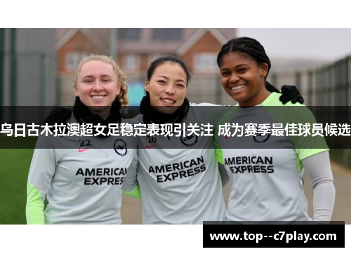乌日古木拉澳超女足稳定表现引关注 成为赛季最佳球员候选 乌日古木拉澳超女足稳定表现引关注 成为赛季最佳球员候选
