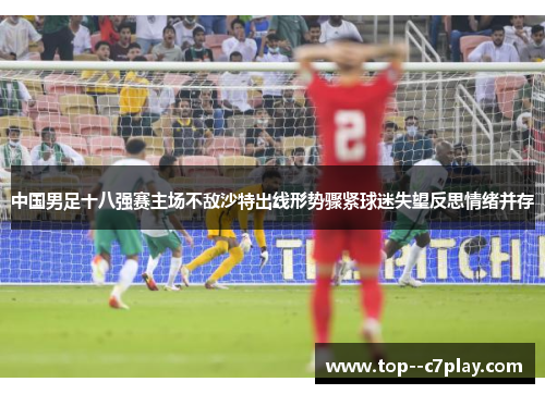 中国男足十八强赛主场不敌沙特出线形势骤紧球迷失望反思情绪并存 中国男足十八强赛主场不敌沙特出线形势骤紧球迷失望反思情绪并存