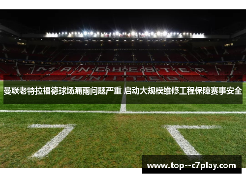 曼联老特拉福德球场漏雨问题严重 启动大规模维修工程保障赛事安全 曼联老特拉福德球场漏雨问题严重 启动大规模维修工程保障赛事安全