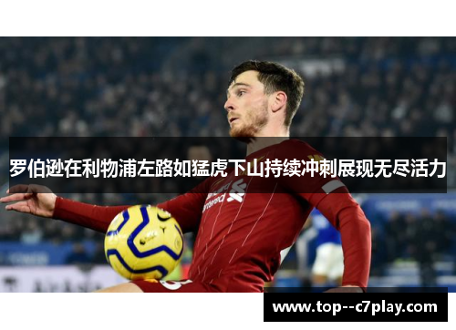 罗伯逊在利物浦左路如猛虎下山持续冲刺展现无尽活力 罗伯逊在利物浦左路如猛虎下山持续冲刺展现无尽活力